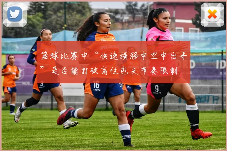 篮球比赛中“快速横移中空中出手”是否能打破高位包夹节奏限制