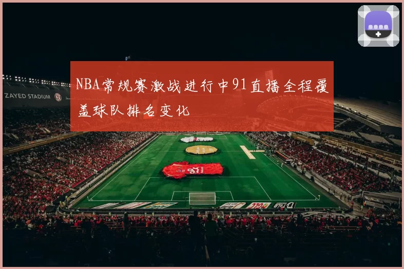 NBA常规赛激战进行中91直播全程覆盖球队排名变化