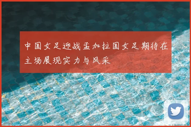 中国女足迎战孟加拉国女足期待在主场展现实力与风采