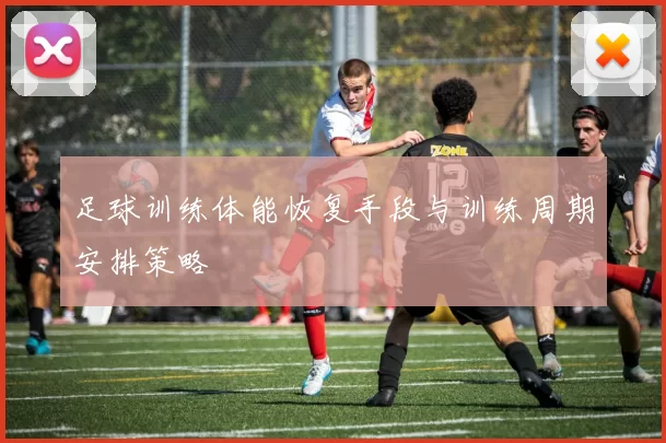 足球训练体能恢复手段与训练周期安排策略