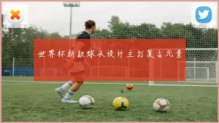 世界杯新款球衣设计主打复古元素