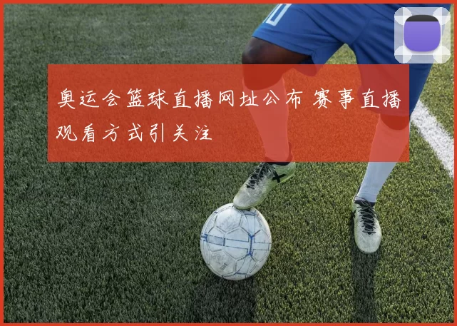 奥运会篮球直播网址公布 赛事直播观看方式引关注