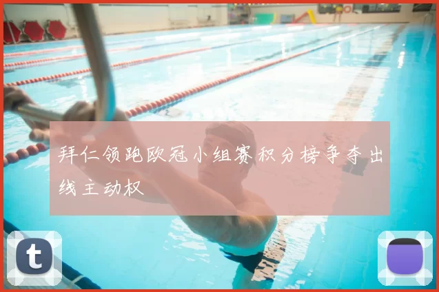 拜仁领跑欧冠小组赛积分榜争夺出线主动权
