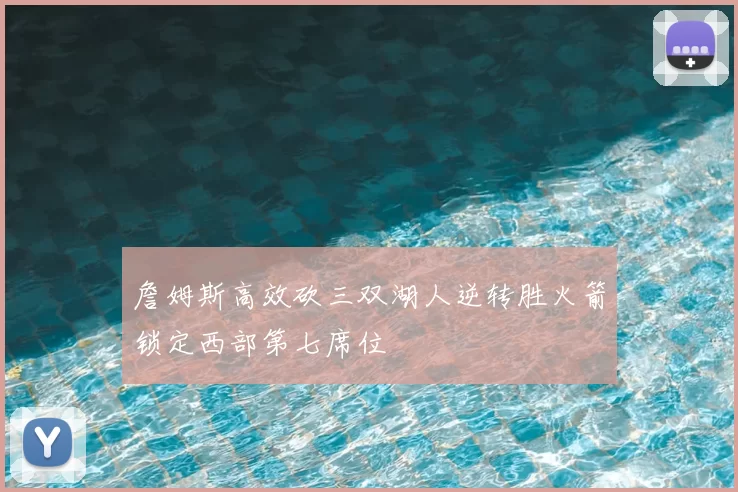 詹姆斯高效砍三双湖人逆转胜火箭锁定西部第七席位