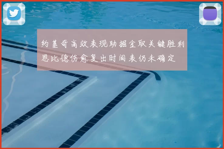约基奇高效表现助掘金取关键胜利恩比德伤愈复出时间表仍未确定