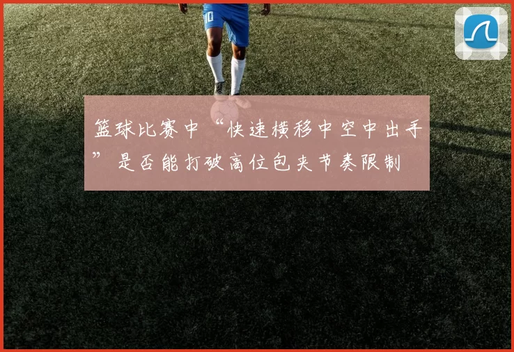 篮球比赛中“快速横移中空中出手”是否能打破高位包夹节奏限制