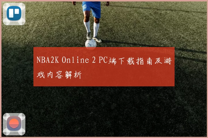 NBA2K Online 2 PC端下载指南及游戏内容解析