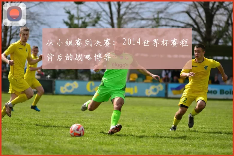 从小组赛到决赛:2014世界杯赛程背后的战略博弈