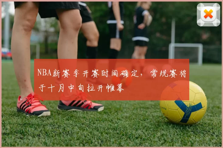NBA新赛季开赛时间确定，常规赛将于十月中旬拉开帷幕