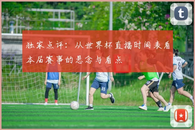 独家点评:从世界杯直播时间表看本届赛事的悬念与看点
