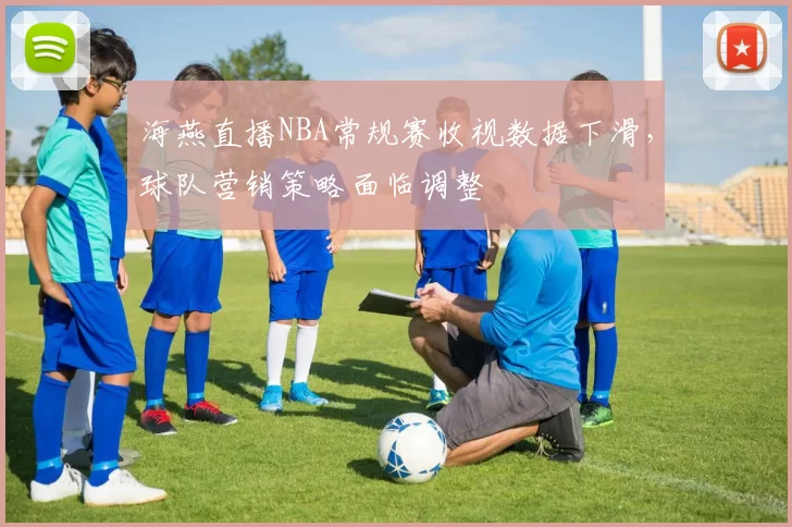 海燕直播NBA常规赛收视数据下滑，球队营销策略面临调整