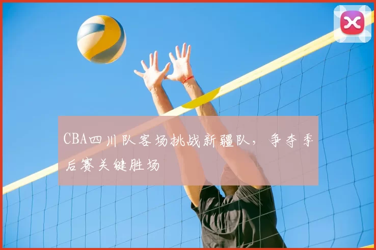 CBA四川队客场挑战新疆队，争夺季后赛关键胜场