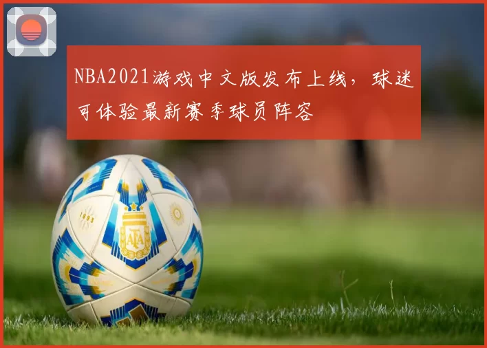 NBA2021游戏中文版发布上线，球迷可体验最新赛季球员阵容