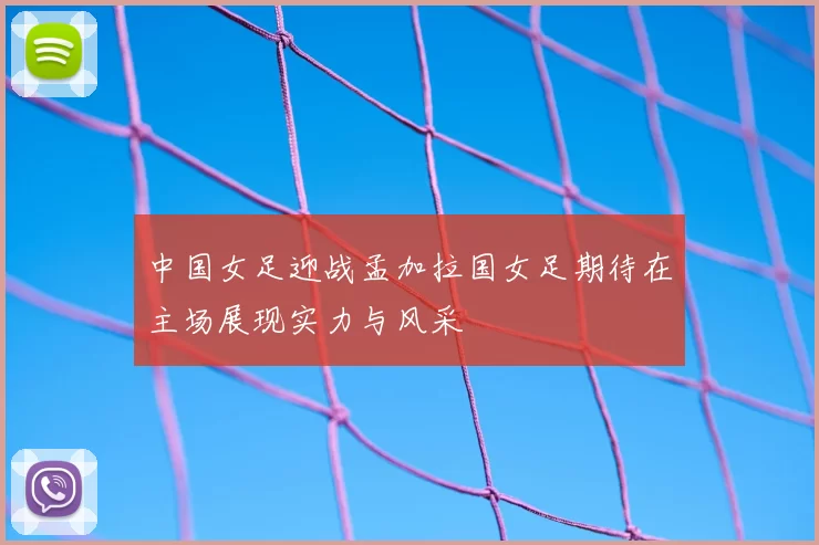 中国女足迎战孟加拉国女足期待在主场展现实力与风采