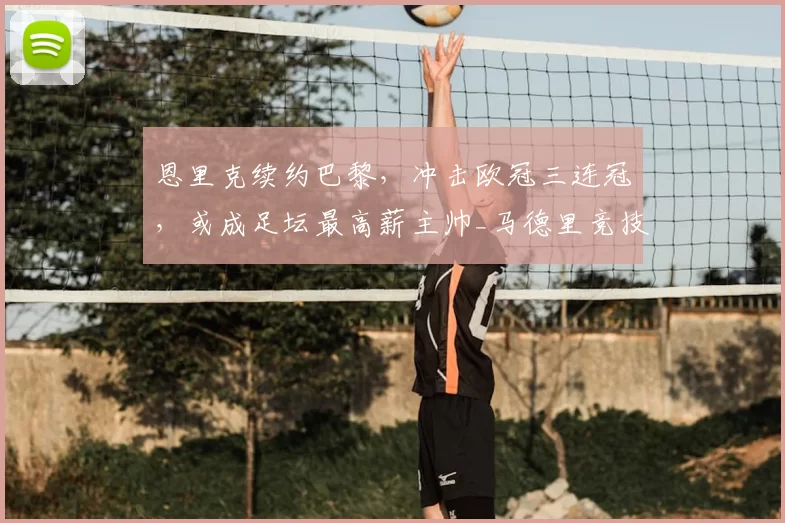 恩里克续约巴黎，冲击欧冠三连冠，或成足坛最高薪主帅_马德里竞技_罗马_曼城
