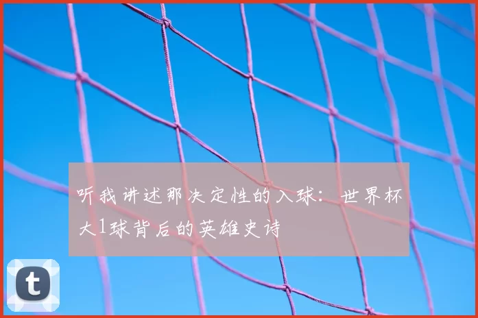 听我讲述那决定性的入球:世界杯大1球背后的英雄史诗