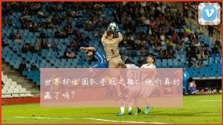 世界杯法国队夺冠之路:他们真的赢了吗?