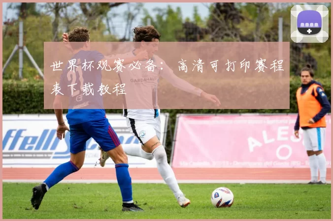 世界杯观赛必备：高清可打印赛程表下载教程