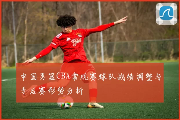 中国男篮CBA常规赛球队战绩调整与季后赛形势分析