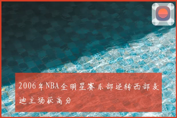 2006年NBA全明星赛东部逆转西部麦迪主场获高分