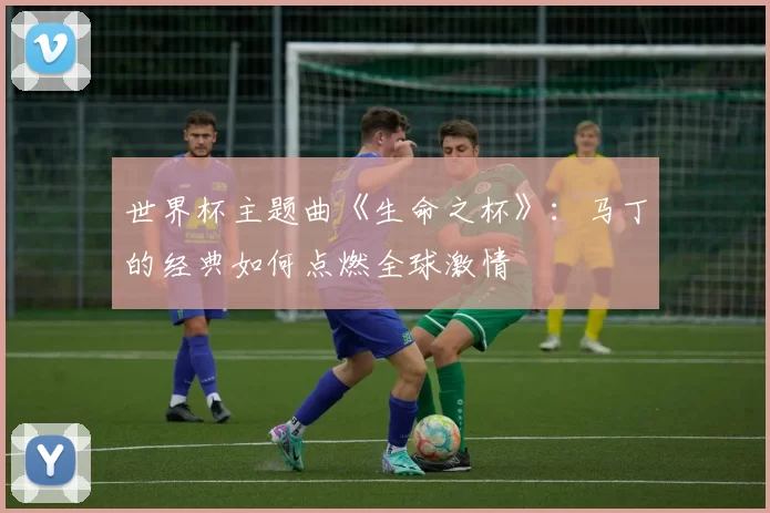 世界杯主题曲《生命之杯》：马丁的经典如何点燃全球激情