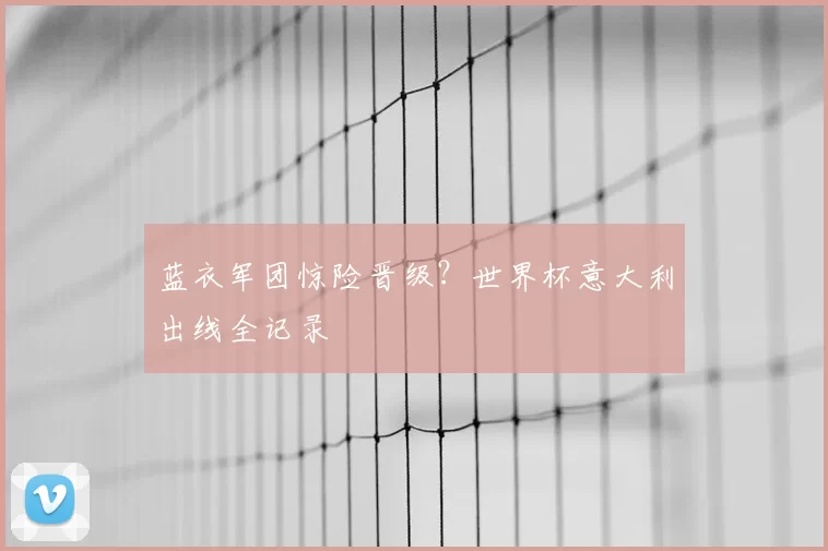 蓝衣军团惊险晋级？世界杯意大利出线全记录