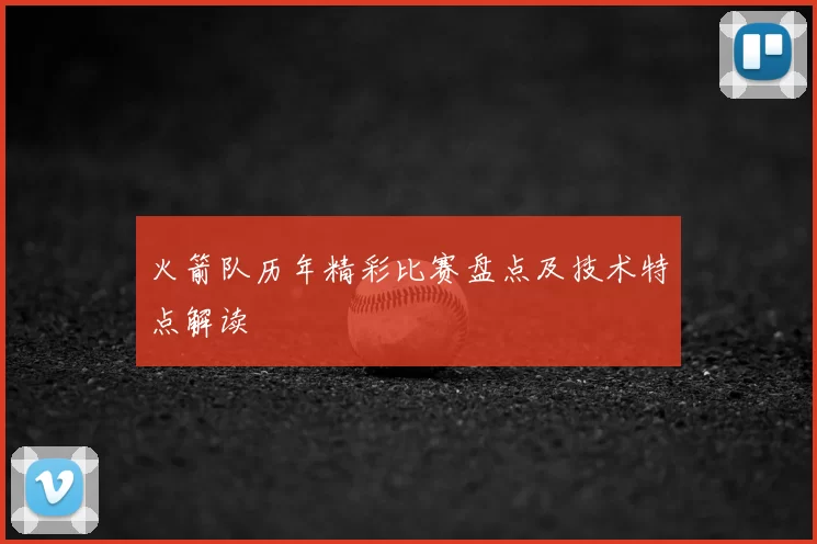 火箭队历年精彩比赛盘点及技术特点解读