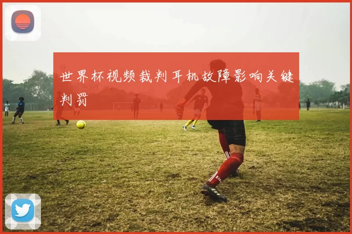 世界杯视频裁判耳机故障影响关键判罚