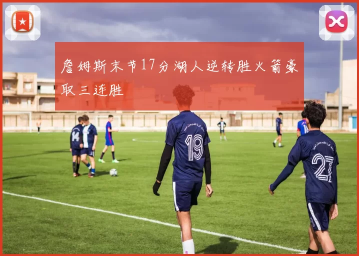 詹姆斯末节17分湖人逆转胜火箭豪取三连胜