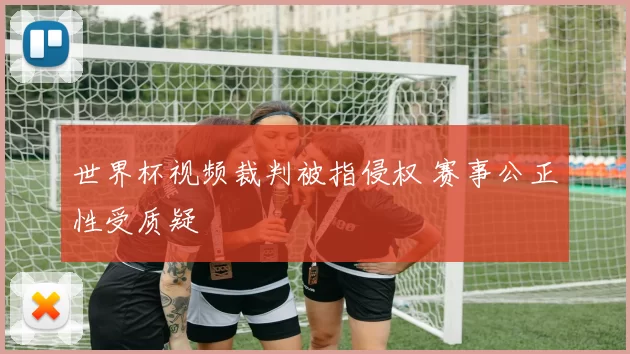 世界杯视频裁判被指侵权 赛事公正性受质疑
