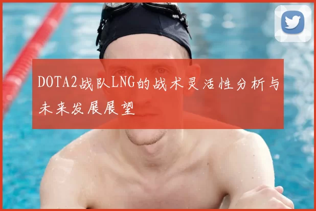 DOTA2战队LNG的战术灵活性分析与未来发展展望