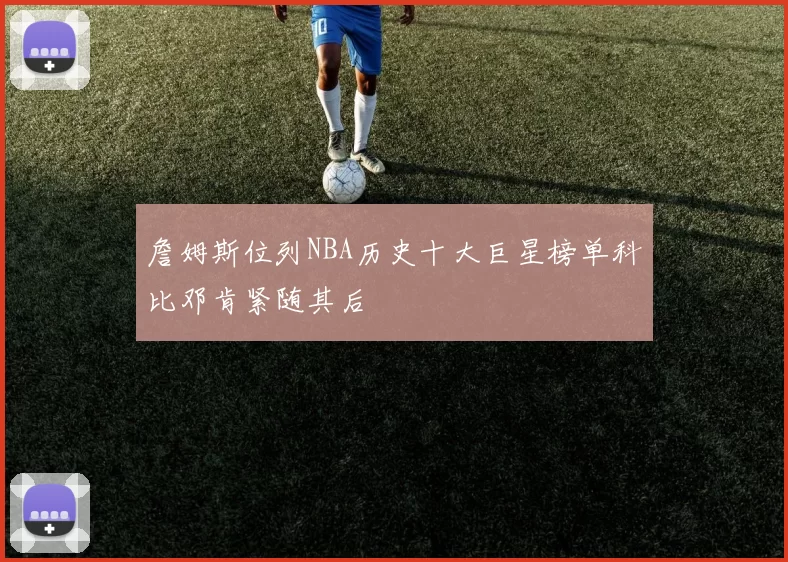 詹姆斯位列NBA历史十大巨星榜单科比邓肯紧随其后