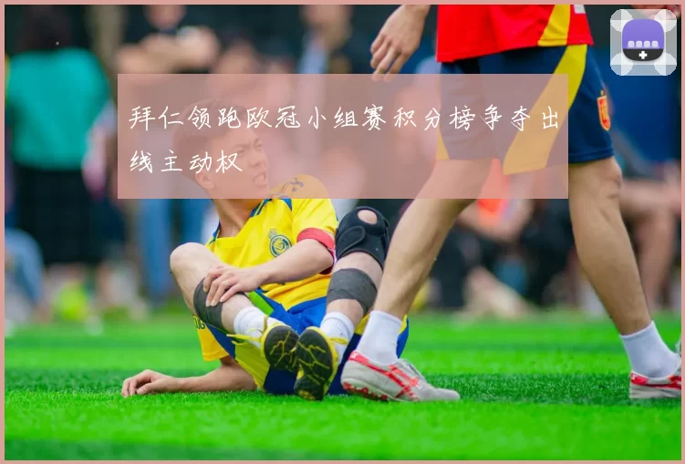 拜仁领跑欧冠小组赛积分榜争夺出线主动权