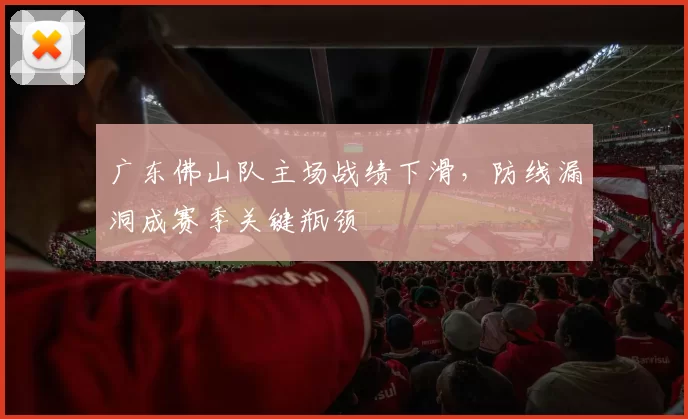 广东佛山队主场战绩下滑,防线漏洞成赛季关键瓶颈