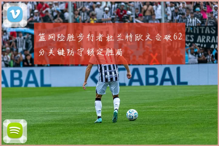 篮网险胜步行者杜兰特欧文合砍62分关键防守锁定胜局
