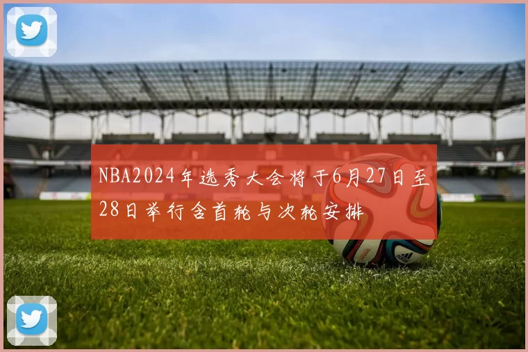 NBA2024年选秀大会将于6月27日至28日举行含首轮与次轮安排