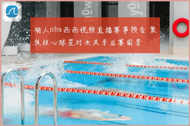 湖人nba西西视频直播赛事预告 聚焦核心球星对决及季后赛前景