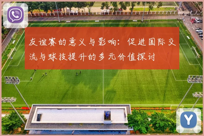 友谊赛的意义与影响：促进国际交流与球技提升的多元价值探讨