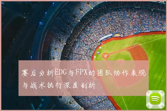 赛后分析EDG与FPX的团队协作表现与战术执行深度剖析