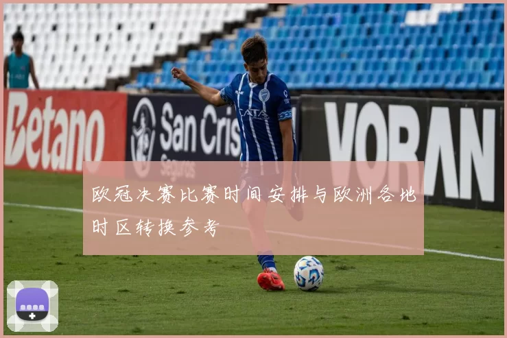 欧冠决赛比赛时间安排与欧洲各地时区转换参考