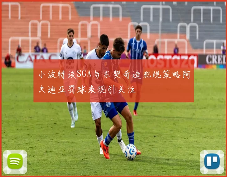 小波特谈SGA与东契奇造犯规策略阿夫迪亚罚球表现引关注