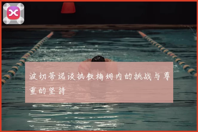 波切蒂诺谈执教梅姆内的挑战与尊重的坚持