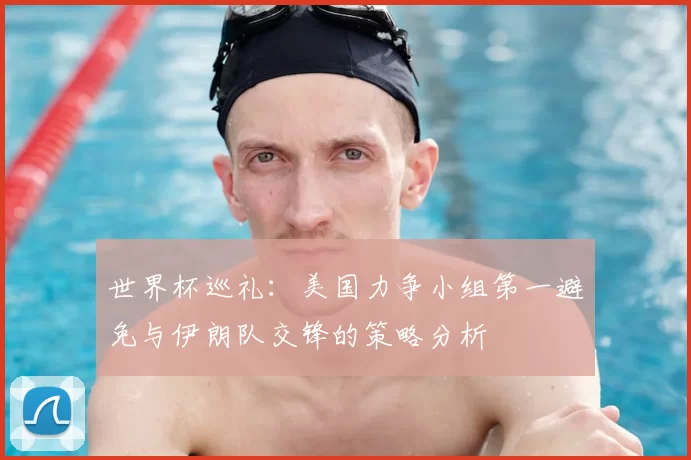世界杯巡礼:美国力争小组第一避免与伊朗队交锋的策略分析
