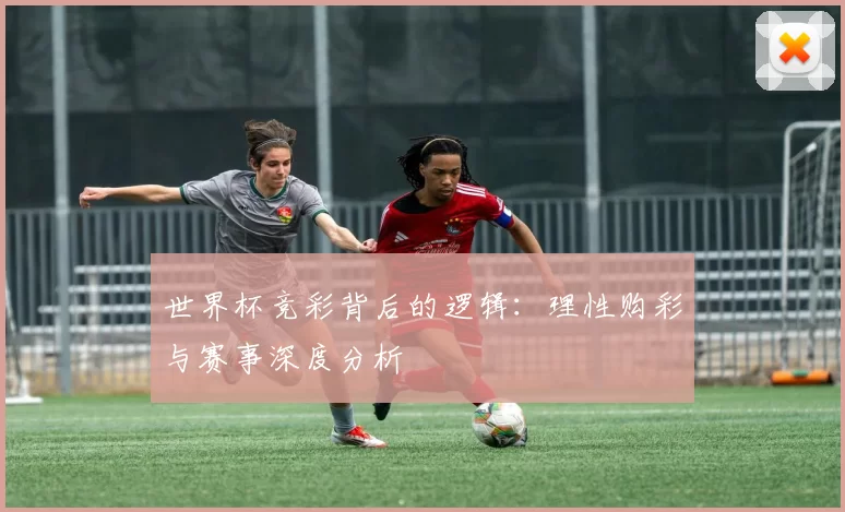 世界杯竞彩背后的逻辑:理性购彩与赛事深度分析