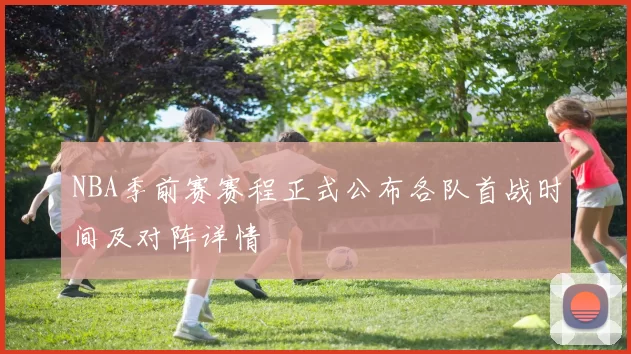 NBA季前赛赛程正式公布各队首战时间及对阵详情