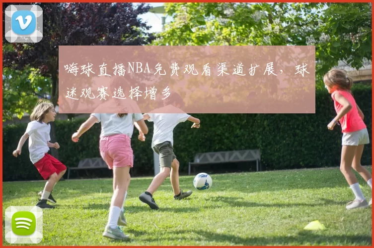 嗨球直播NBA免费观看渠道扩展，球迷观赛选择增多