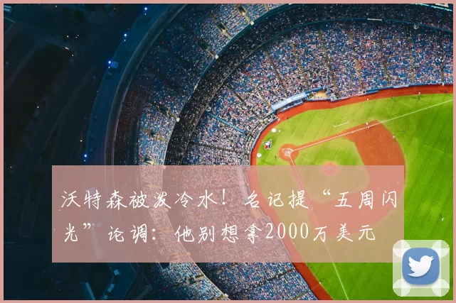 沃特森被泼冷水！名记提“五周闪光”论调：他别想拿2000万美元