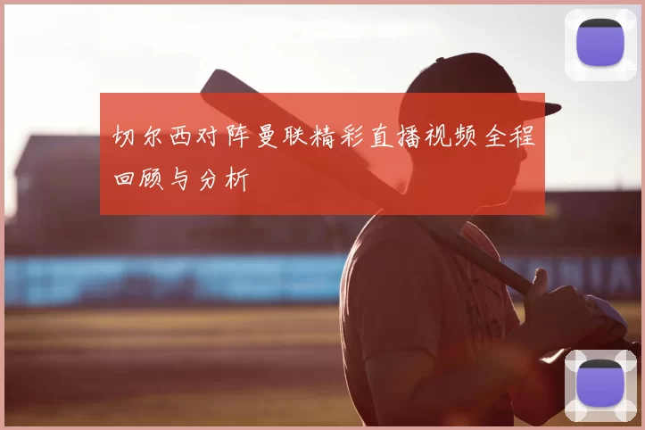 切尔西对阵曼联精彩直播视频全程回顾与分析