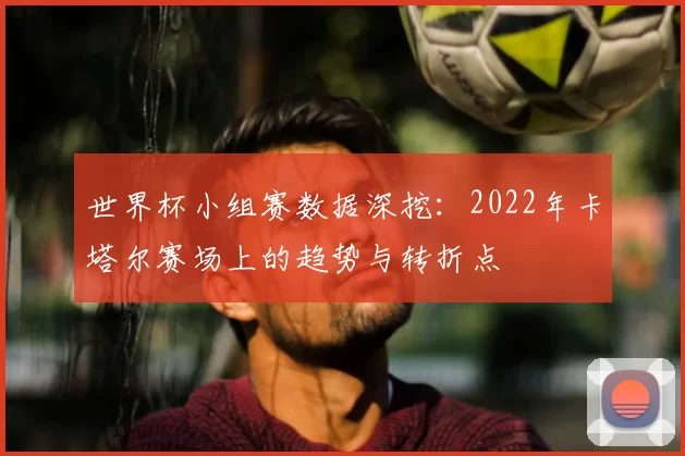 世界杯小组赛数据深挖：2022年卡塔尔赛场上的趋势与转折点