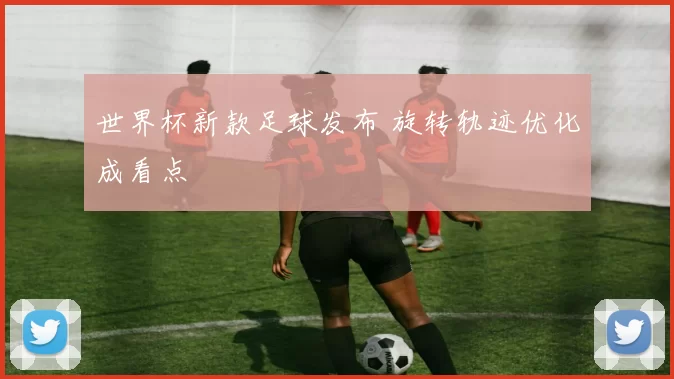 世界杯新款足球发布 旋转轨迹优化成看点